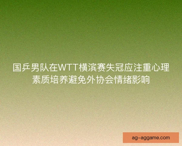 国乒男队在WTT横滨赛失冠应注重心理素质培养避免外协会情绪影响