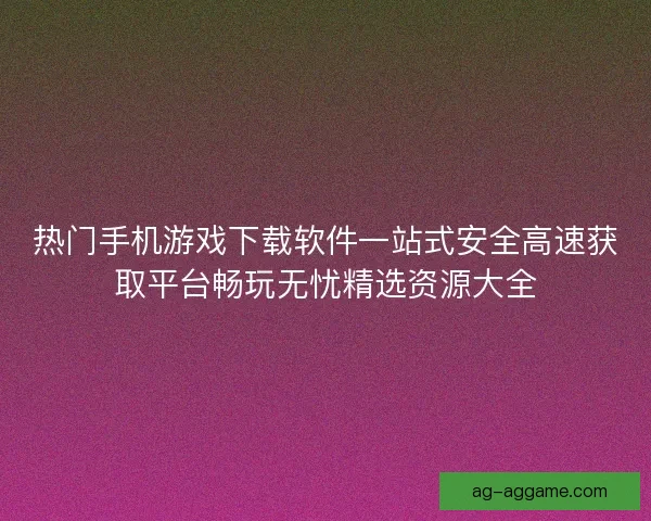 热门手机游戏下载软件一站式安全高速获取平台畅玩无忧精选资源大全