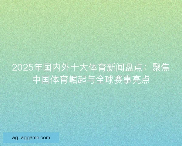 2025年国内外十大体育新闻盘点：聚焦中国体育崛起与全球赛事亮点